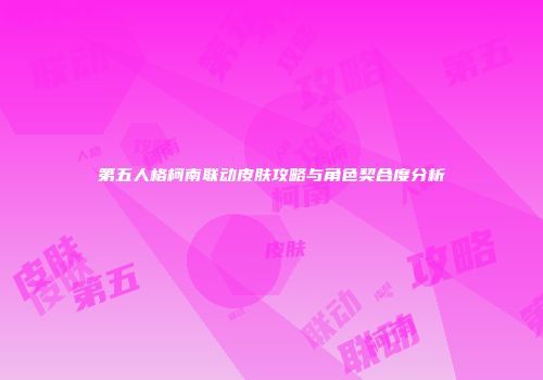 第五人格柯南联动皮肤攻略与角色契合度分析