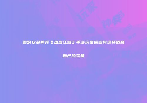 面对众多神兵《热血江湖》手游玩家应如何选择适合自己的装备