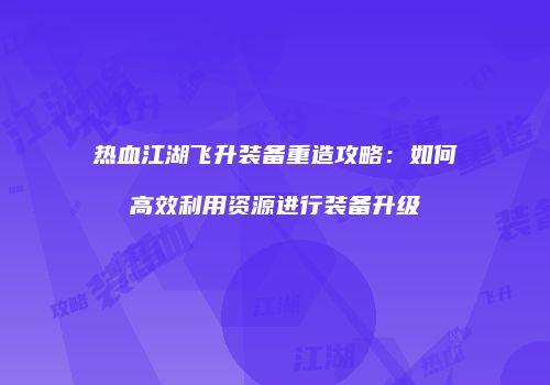 热血江湖飞升装备重造攻略：如何高效利用资源进行装备升级