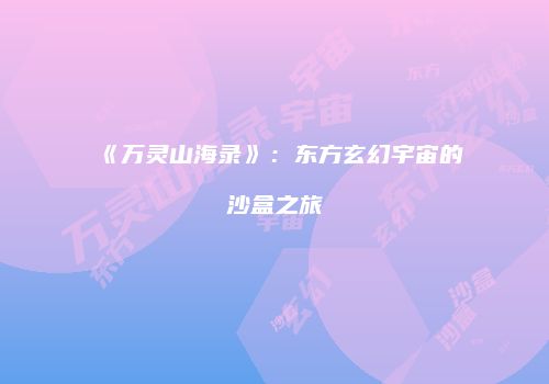《万灵山海录》：东方玄幻宇宙的沙盒之旅