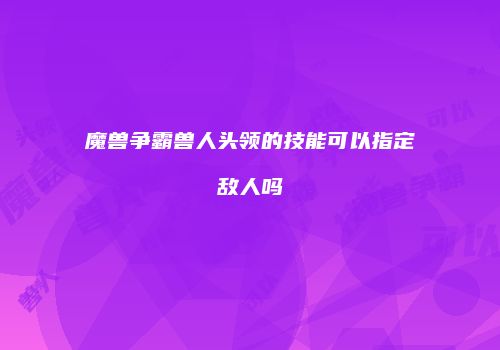 魔兽争霸兽人头领的技能可以指定敌人吗