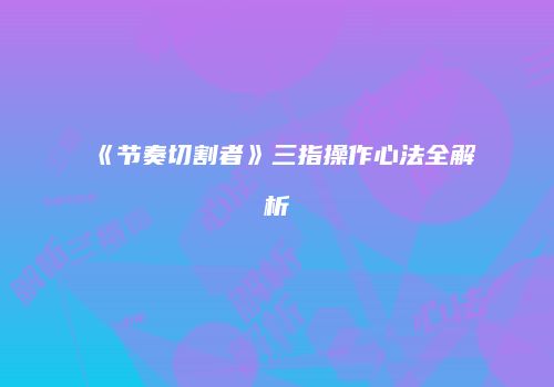 《节奏切割者》三指操作心法全解析