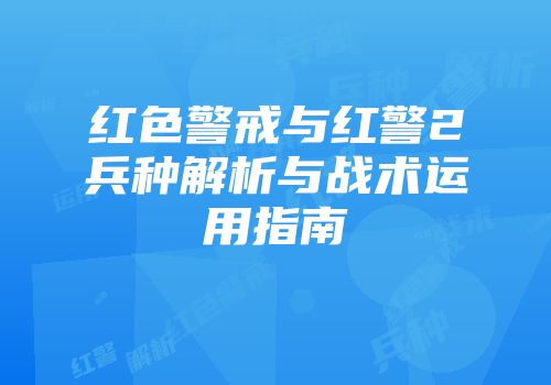 红色警戒与红警2兵种解析与战术运用指南