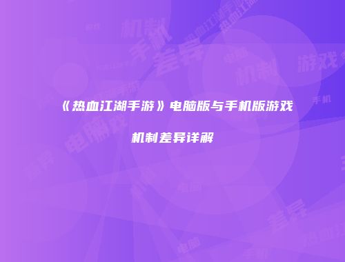 《热血江湖手游》电脑版与手机版游戏机制差异详解