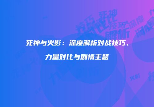 死神与火影：深度解析对战技巧、力量对比与剧情主题