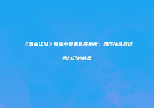 《热血江湖》殷离亭装备选择指南：如何挑选最适合自己的装备