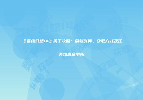 《最终幻想14》奥丁攻略：刷新时间、获取方式及任务地点全解析