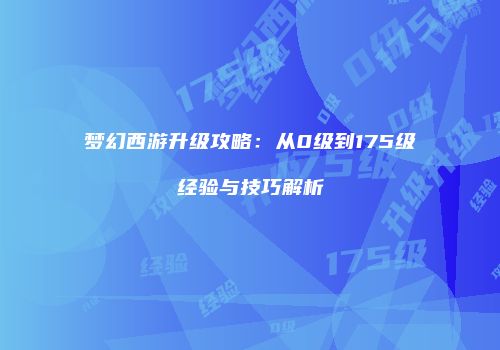 梦幻西游升级攻略：从0级到175级经验与技巧解析