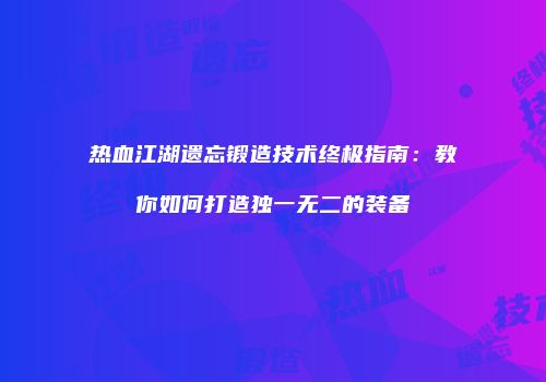 热血江湖遗忘锻造技术终极指南：教你如何打造独一无二的装备