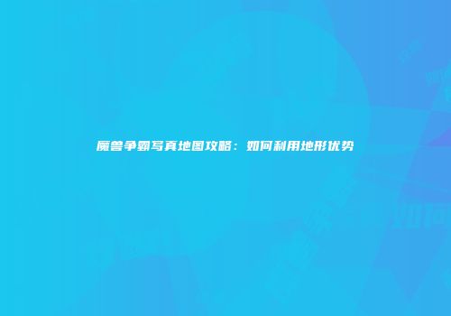 魔兽争霸写真地图攻略：如何利用地形优势