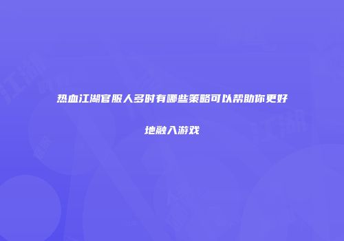 热血江湖官服人多时有哪些策略可以帮助你更好地融入游戏