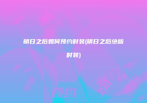 明日之后如何预约时装(明日之后绝版时装)