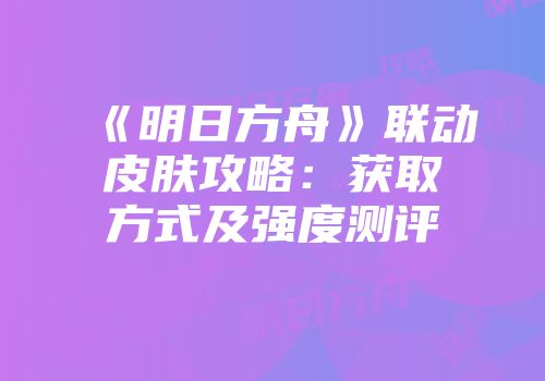 《明日方舟》联动皮肤攻略：获取方式及强度测评
