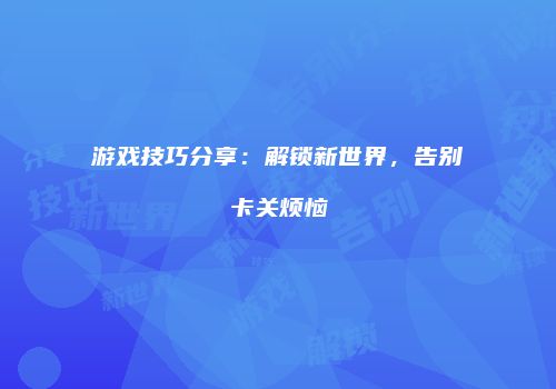 游戏技巧分享：解锁新世界，告别卡关烦恼