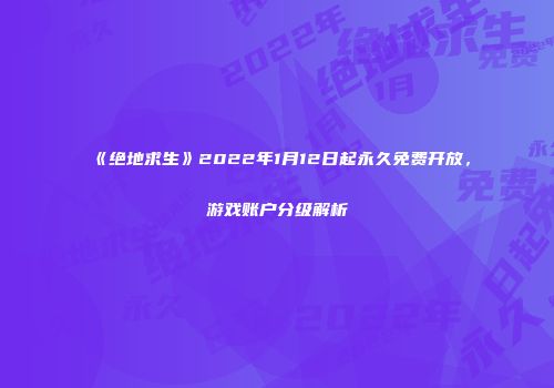 《绝地求生》2022年1月12日起永久免费开放，游戏账户分级解析