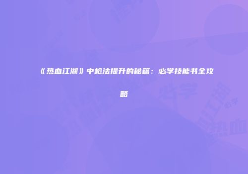《热血江湖》中枪法提升的秘籍：必学技能书全攻略