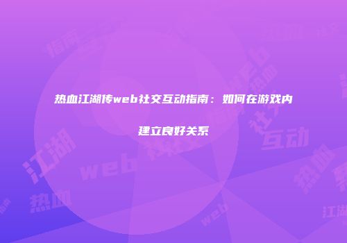 热血江湖传web社交互动指南:如何在游戏内建立良好关系