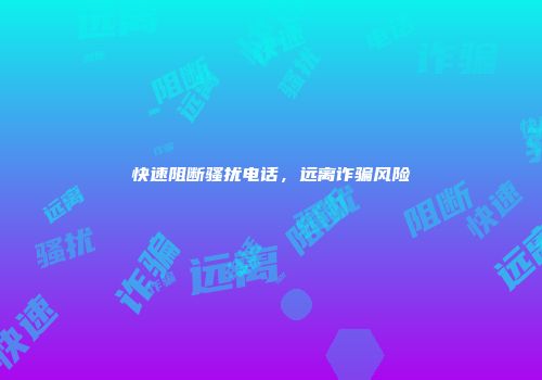 快速阻断骚扰电话，远离诈骗风险