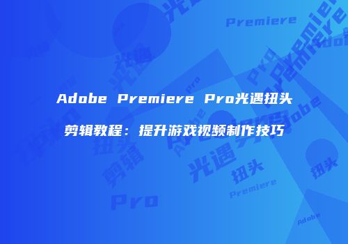 Adobe Premiere Pro光遇扭头剪辑教程：提升游戏视频制作技巧