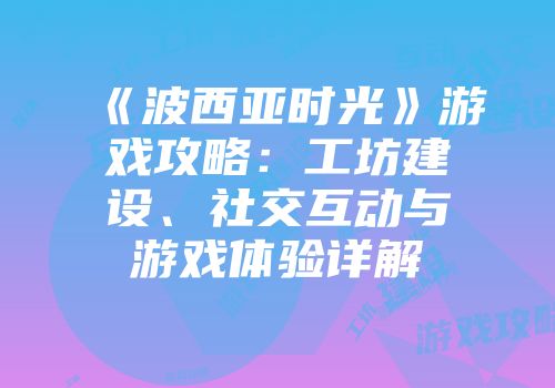 《波西亚时光》游戏攻略：工坊建设、社交互动与游戏体验详解