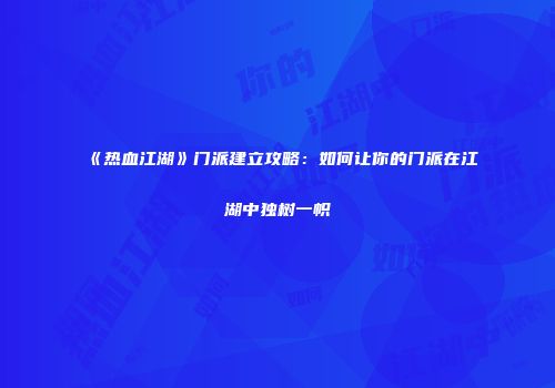 《热血江湖》门派建立攻略：如何让你的门派在江湖中独树一帜