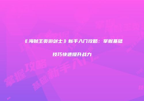 《海贼王页游剑士》新手入门攻略：掌握基础技巧快速提升战力