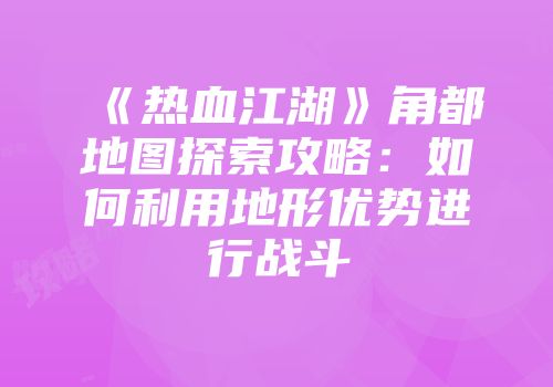 《热血江湖》角都地图探索攻略：如何利用地形优势进行战斗