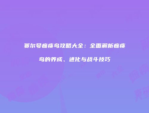 赛尔号瘫痪鸟攻略大全：全面解析瘫痪鸟的养成、进化与战斗技巧