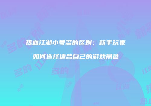 热血江湖小号多的区别：新手玩家如何选择适合自己的游戏角色