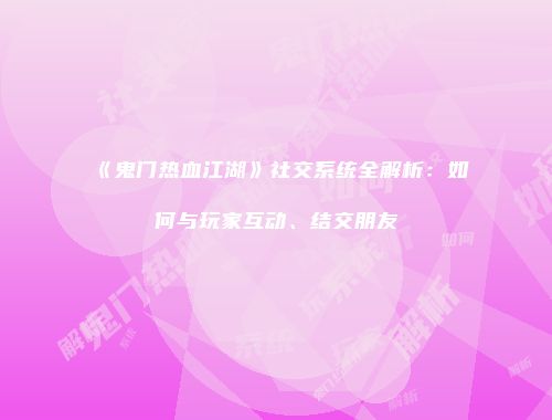 《鬼门热血江湖》社交系统全解析：如何与玩家互动、结交朋友