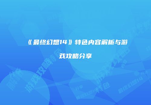 《最终幻想14》特色内容解析与游戏攻略分享