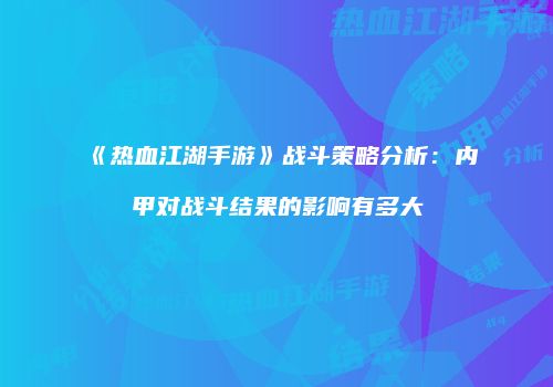 《热血江湖手游》战斗策略分析：内甲对战斗结果的影响有多大