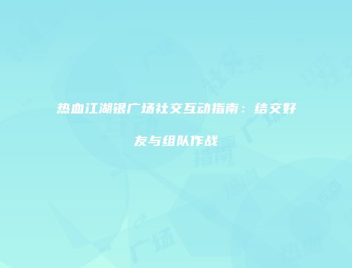 热血江湖银广场社交互动指南：结交好友与组队作战