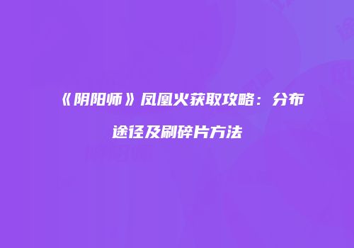 《阴阳师》凤凰火获取攻略：分布途径及刷碎片方法