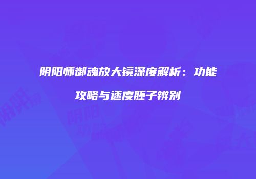 阴阳师御魂放大镜深度解析：功能攻略与速度胚子辨别