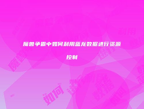 魔兽争霸中如何利用蓝龙数据进行资源控制