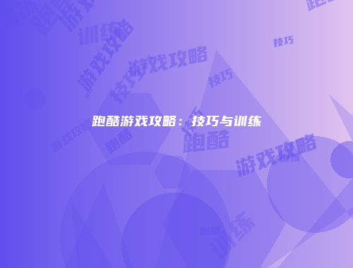 跑酷游戏攻略：技巧与训练
