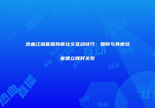 热血江湖直播狗熊社交互动技巧：如何与其他玩家建立良好关系