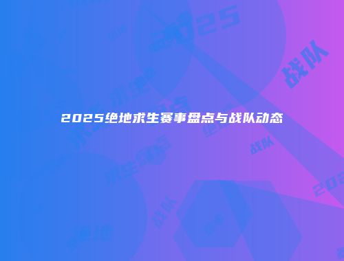 2025绝地求生赛事盘点与战队动态
