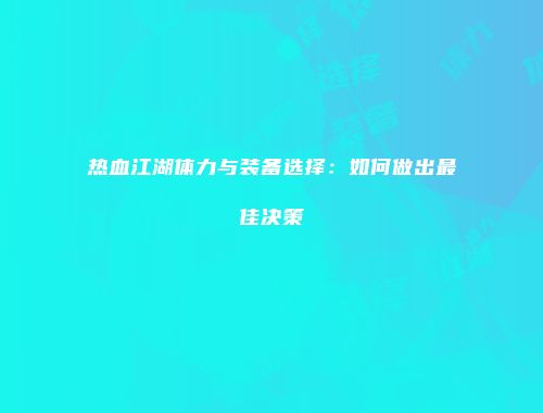 热血江湖体力与装备选择：如何做出最佳决策