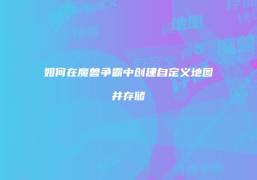 如何在魔兽争霸中创建自定义地图并存储