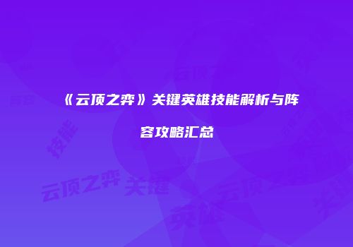 《云顶之弈》关键英雄技能解析与阵容攻略汇总