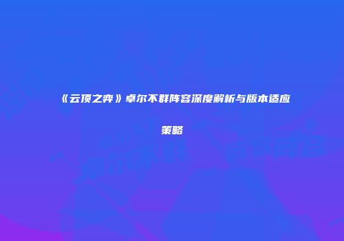 《云顶之弈》卓尔不群阵容深度解析与版本适应策略