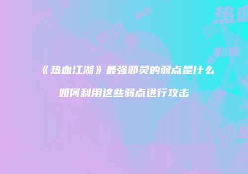 《热血江湖》最强邪灵的弱点是什么如何利用这些弱点进行攻击