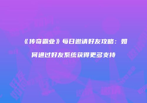 《传奇霸业》每日邀请好友攻略：如何通过好友系统获得更多支持