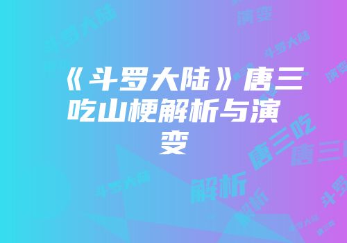 《斗罗大陆》唐三吃山梗解析与演变