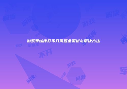 游戏军械库打不开问题全解析与解决方法