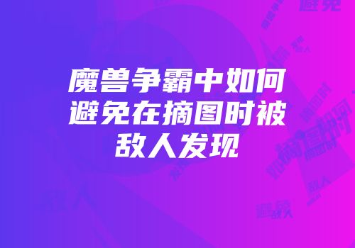 魔兽争霸中如何避免在摘图时被敌人发现