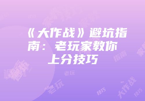 《大作战》避坑指南：老玩家教你上分技巧