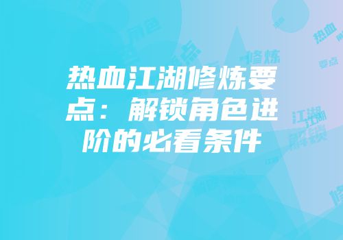 热血江湖修炼要点：解锁角色进阶的必看条件